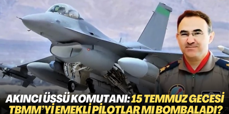 Akıncı Üssü komutanının savunması: 15 Temmuz gecesi TBMM’yi emekli pilotlar mı bombaladı?