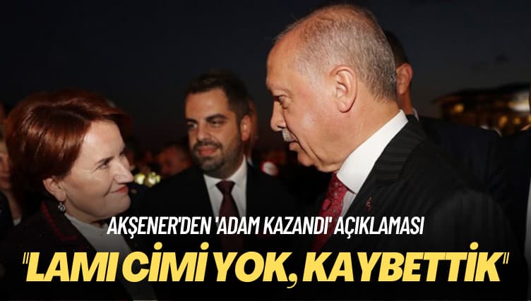 Akşener’den ‘adam kazandı’ açıklaması: Lamı cimi yok, kaybettik