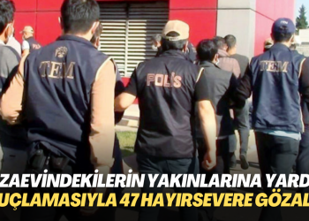 Cezaevindekilerin yakınlarına yardım suçlamasıyla 47 hayırsever gözaltına alındı