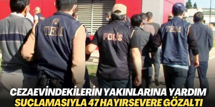 Cezaevindekilerin yakınlarına yardım suçlamasıyla 47 hayırsever gözaltına alındı