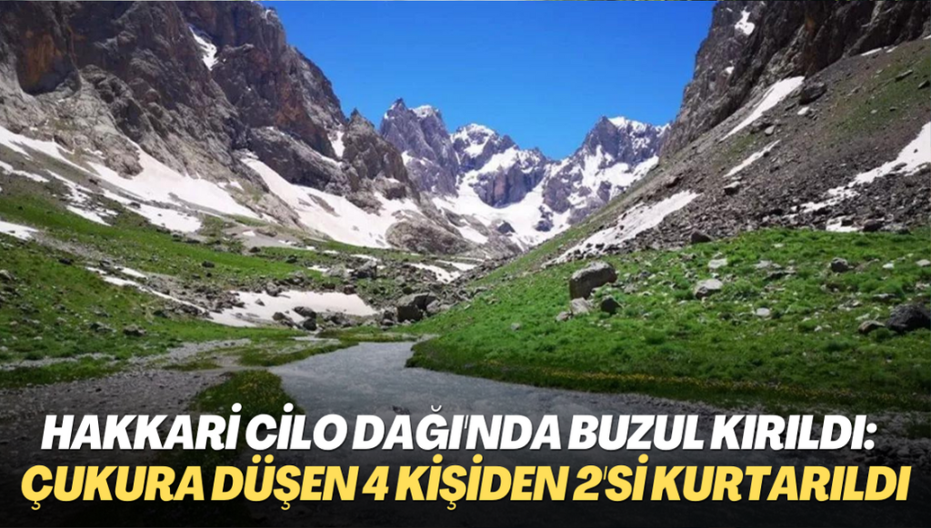 Cilo Dağı’nda buzul kırıldı: Oluşan çukura düşen 4 kişiden 2’si kurtarıldı