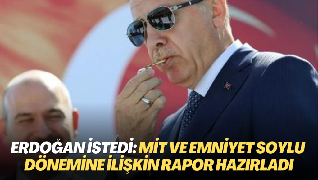 Erdoğan istedi: MİT ve Emniyet Soylu dönemine ilişkin rapor hazırladı