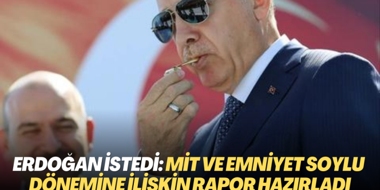 Erdoğan istedi: MİT ve Emniyet Soylu dönemine ilişkin rapor hazırladı
