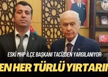 Eski MHP ilçe başkanı tacizden yargılanıyor: Ben her türlü yırtarım