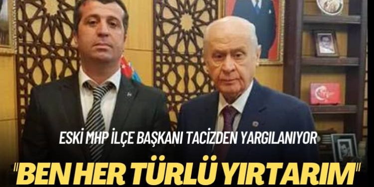 Eski MHP ilçe başkanı tacizden yargılanıyor: Ben her türlü yırtarım
