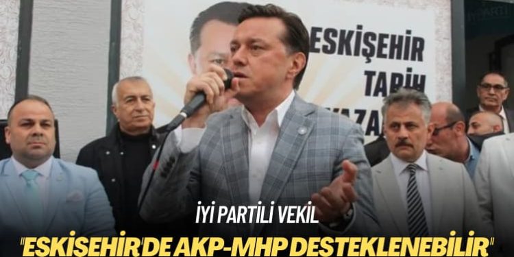 İYİ Partili vekil: Eskişehir’de AKP-MHP desteklenebilir