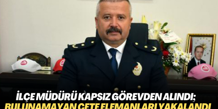 İlçe Emniyet Müdürü Kapsız görevden alındı; yıllardır bulunamayan çete elemanları yakalandı