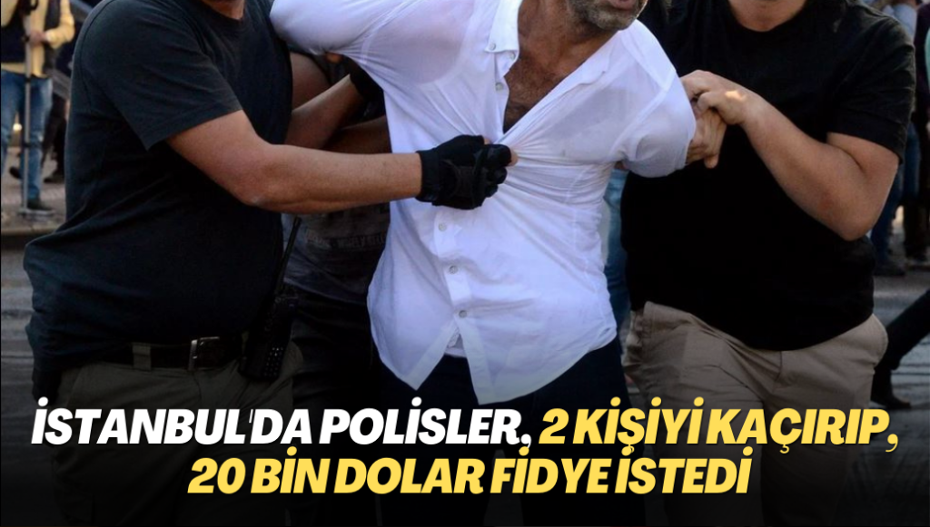 İstanbul’da Polisler 2 kişiyi kaçırıp, 20 bin dolar fidye istedi