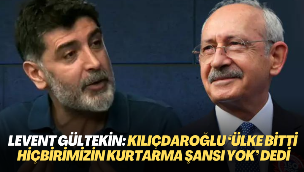 Levent Gültekin: ‘Kılıçdaroğlu’na aday olmayın’ dedim, ‘ülke bitti hiçbirimizin kurtarma şansı yok’ dedi