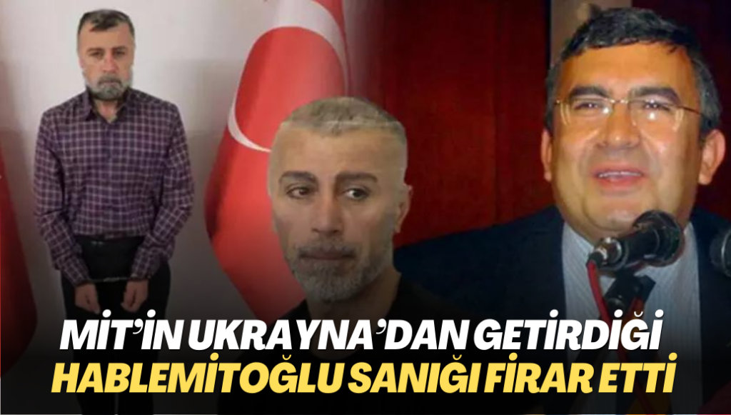 MİT’in Ukrayna’dan getirdiği Hablemitoğlu sanığı firar etti