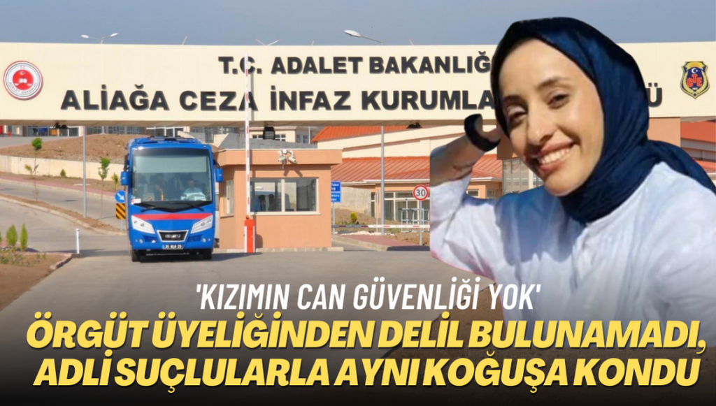 Örgüt üyeliğinden delil bulunamadı, adli suçlularla aynı koğuşuna kondu. Babası ‘Kızımın can güvenliği yok’ açıklaması yaptı