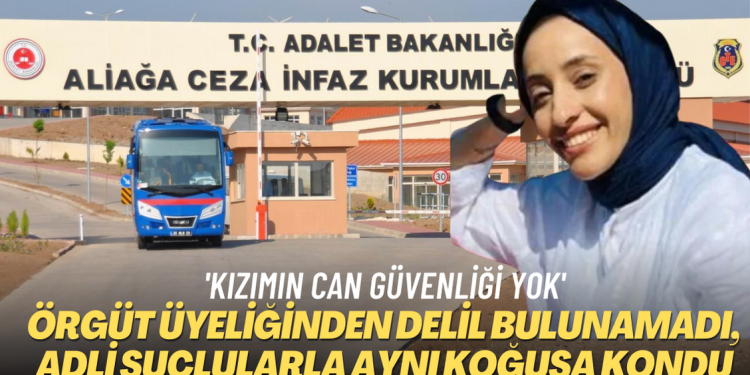 Örgüt üyeliğinden delil bulunamadı, adli suçlularla aynı koğuşuna kondu. Babası ‘Kızımın can güvenliği yok’ açıklaması yaptı