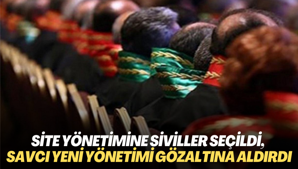 Site yönetimine siviller seçildi, savcı yeni yönetimi gözaltına aldırdı