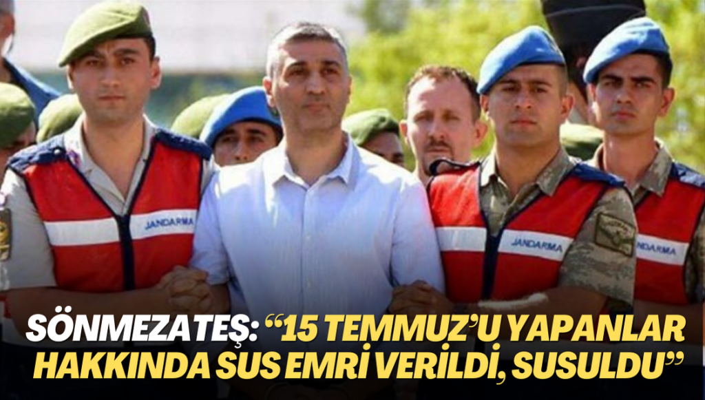 Sönmezateş: “15 Temmuz’u yapanlar hakkında sus emri verildi, susuldu”