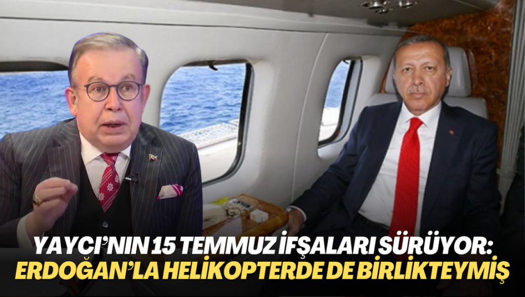 Yaycı’nın 15 Temmuz ifşaları sürüyor: Erdoğan’la helikopterde de birliktelermiş