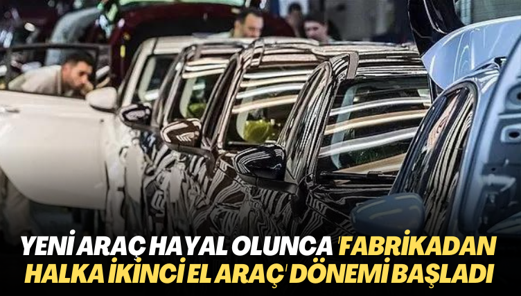 Yeni araç hayal olunca ‘fabrikadan halka ikinci el araç’ dönemi başladı