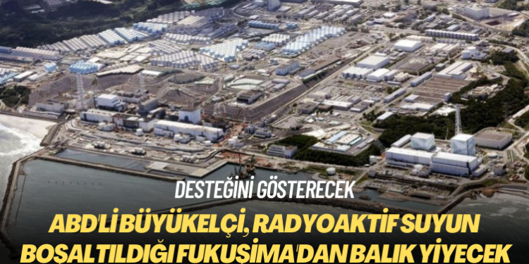 ABD’li büyükelçi, radyoaktif suyun boşaltıldığı Fukuşima’dan balık yiyecek
