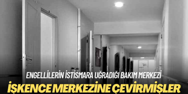Engellilerin istismara uğradığı bakım merkezi, işkence merkezine dönüşmüş