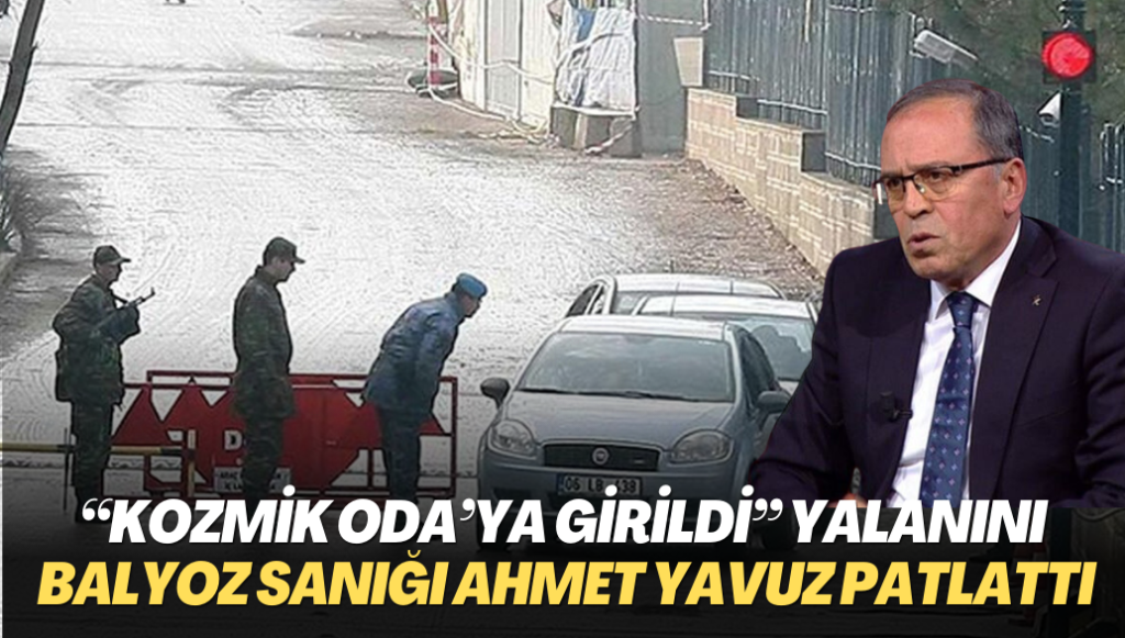 “Kozmik Oda’ya girildi” yalanını Balyoz sanığı emekli Tümgeneral Ahmet Yavuz patlattı