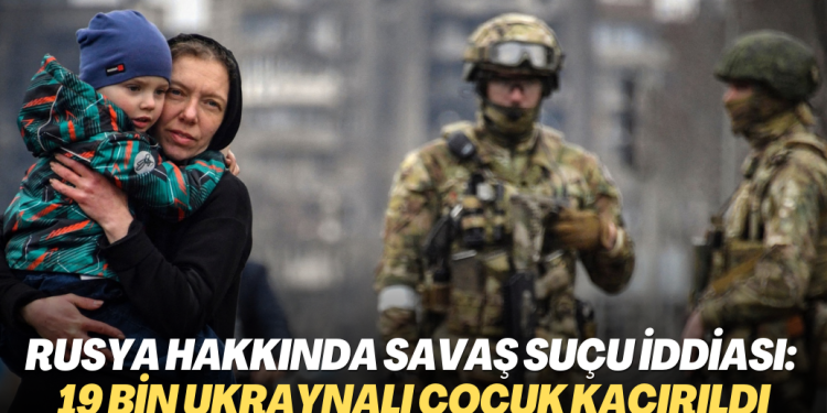 Rusya hakkında savaş suçu iddiası: 19 bin Ukraynalı çocuk kaçırıldı