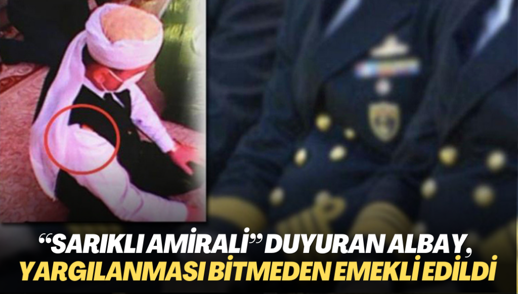 “Sarıklı amirali” duyuran albay, yargılanması bitmeden emekli edildi