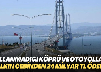 Kullanmadığı köprü ve otoyollar için halkın cebinden 24 milyar TL ödendi