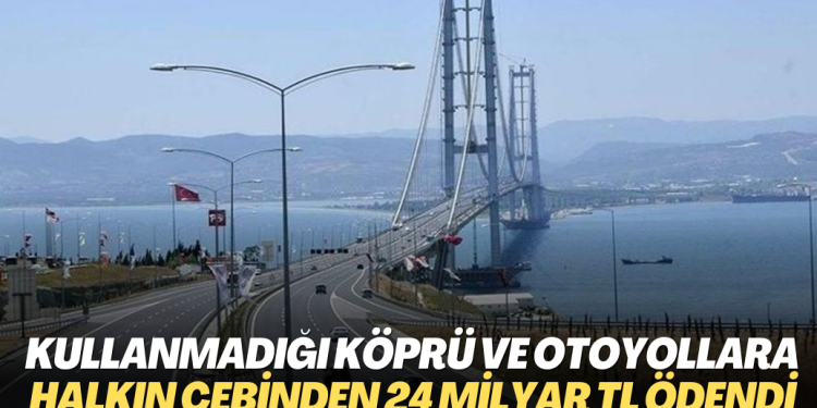 Kullanmadığı köprü ve otoyollar için halkın cebinden 24 milyar TL ödendi