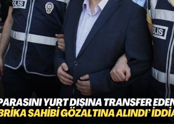 ‘Parasını yurt dışına transfer eden fabrika sahibi gözaltına alındı‘ iddiası