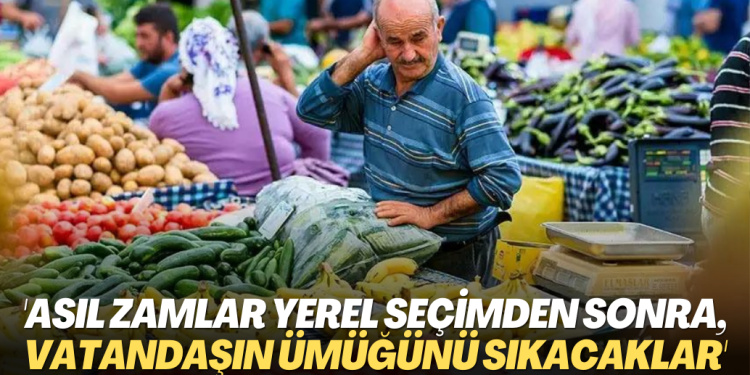 ‘Asıl zamlar yerel seçimden sonra, vatandaşın ümüğünü sıkacaklar’