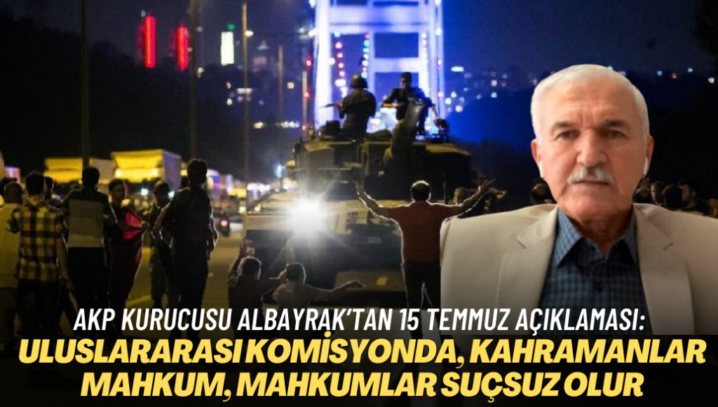 AKP kurucusu Albayrak’tan 15 Temmuz açıklaması: Uluslararası komisyon kurulsun, kahramanlar mahkum, mahkumlar suçsuz olur