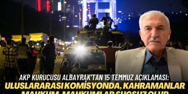 AKP kurucusu Albayrak’tan 15 Temmuz açıklaması: Uluslararası komisyon kurulsun, kahramanlar mahkum, mahkumlar suçsuz olur