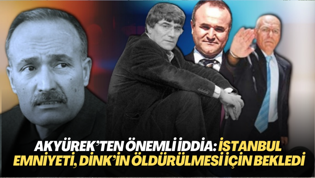 Akyürek’ten önemli iddia: İstanbul Emniyeti, Dink’in öldürülmesi için bekledi