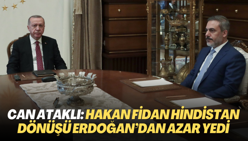 Can Ataklı: Hakan Fidan Hindistan dönüşü Erdoğan’dan azar yedi