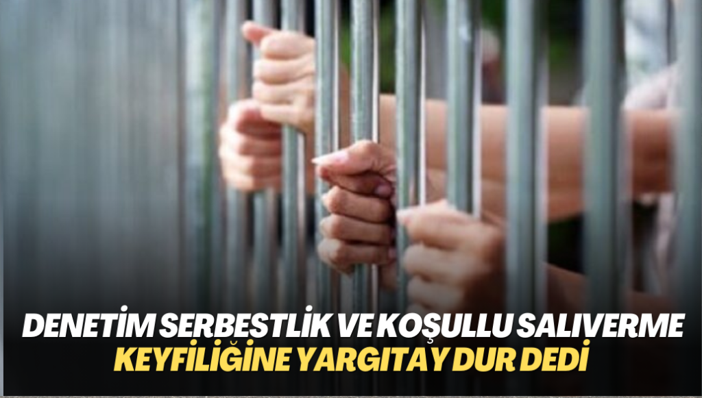 Cezaevlerindeki Denetim serbestlik ve koşullu salıverme keyfiliğine Yargıtay dur dedi: Değerlendirme Somut kriterlere göre yapılmalı