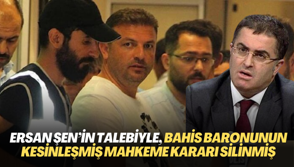 Ersan Şen’in talebiyle, bahis baronunun kesinleşmiş mahkeme kararı dakikalar içinde silinmiş