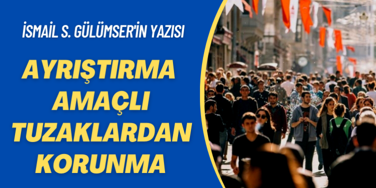 İsmail S. Gülümser’in yazısı: Ayrıştırma amaçlı tuzaklardan korunma