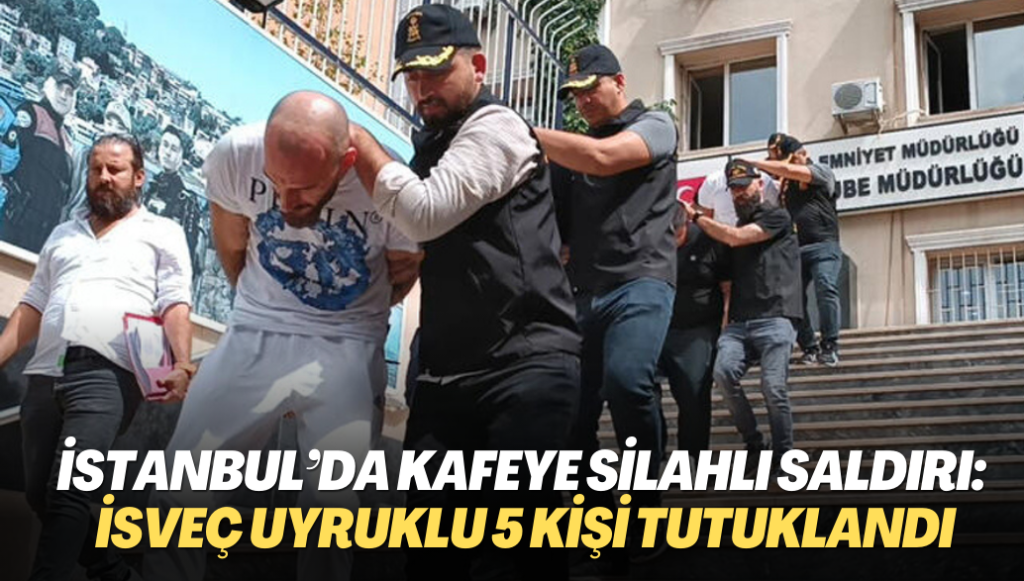 İstanbul’da kafeye silahlı saldırı: İsveç uyruklu 5 kişi tutuklandı