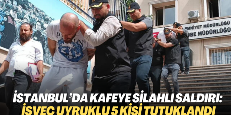 İstanbul’da kafeye silahlı saldırı: İsveç uyruklu 5 kişi tutuklandı