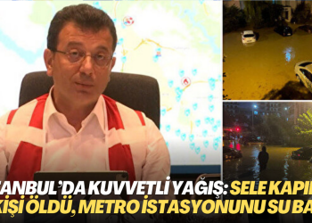 İstanbul’da kuvvetli yağış: Sele kapılan 2 kişi öldü, metro istasyonu, ev ve işyerlerini su bastı