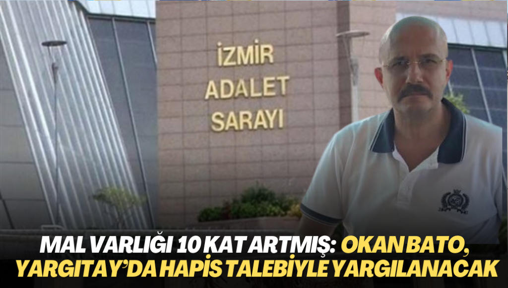 Mal varlığında 10 kat artış tespit edilmişti: Okan Bato, Yargıtay’da hapis talebiyle yargılanacak