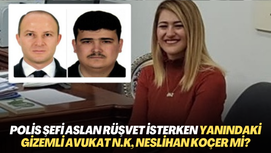 Polis şefi Alp Aslan’ın rüşvet isterken yanında bulunan gizemli avukat N.K, Neslihan Koçer mi?