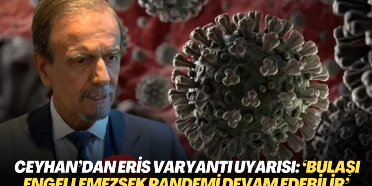 Prof. Dr. Ceyhan’dan Eris varyantı uyarısı: ‘Bulaşı engellemezsek pandemi devam edebilir’