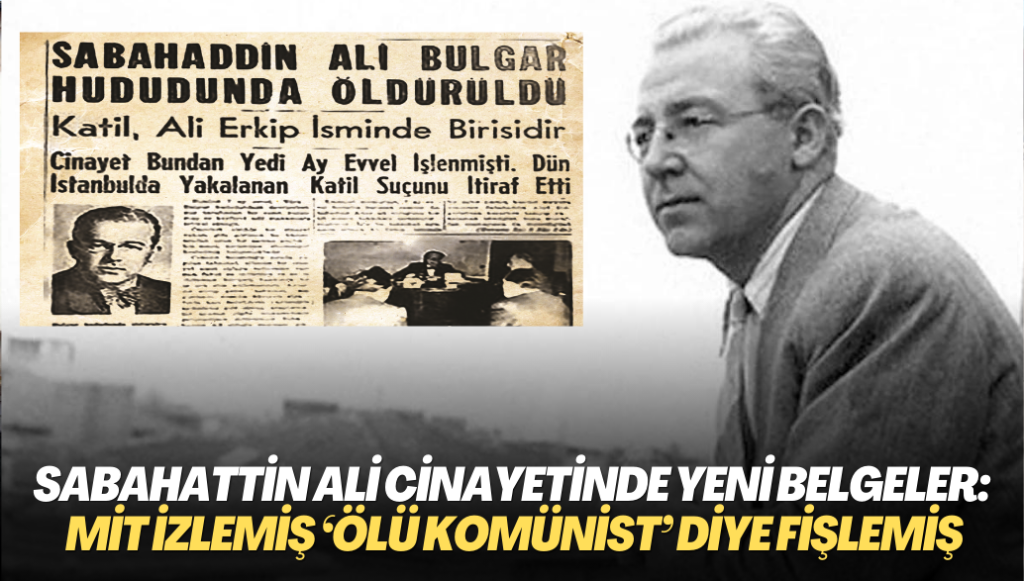 Sabahattin Ali cinayetinde yeni belgeler ortaya çıktı: MİT adım adım izlemiş, ‘Ölü Komünist’ diye fişlemiş