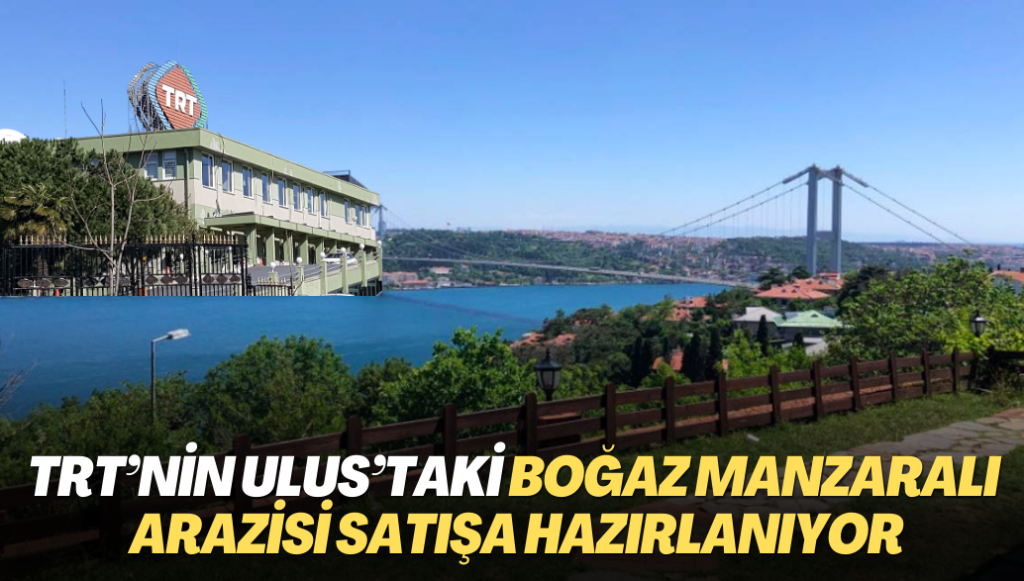 TRT’nin Ulus’taki boğaz manzaralı arazisi satışa hazırlanıyor