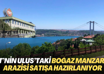 TRT’nin Ulus’taki boğaz manzaralı arazisi satışa hazırlanıyor