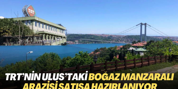 TRT’nin Ulus’taki boğaz manzaralı arazisi satışa hazırlanıyor