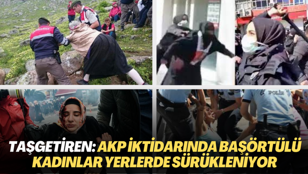 Taşgetiren: AKP iktidarında başörtülü kadınlar yerlerde sürükleniyor