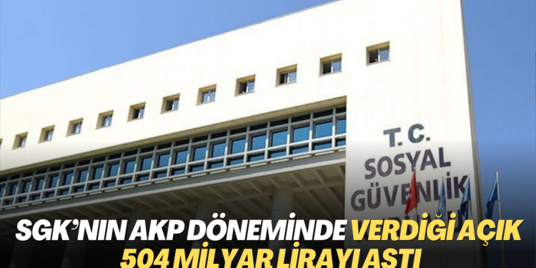 SGK’nın AKP döneminde verdiği açık 504 milyar lirayı aştı