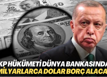 AKP hükümeti Dünya Bankası’ndan milyarlarca dolar borç alacak