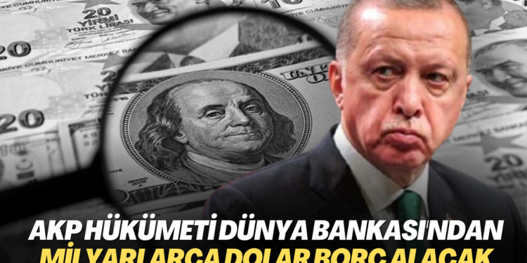 AKP hükümeti Dünya Bankası’ndan milyarlarca dolar borç alacak